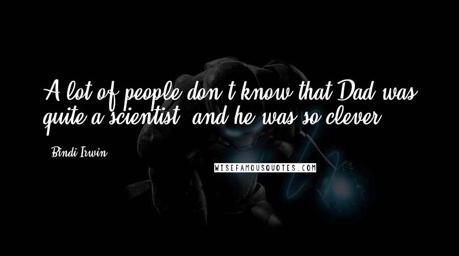 Bindi Irwin Quotes: A lot of people don't know that Dad was quite a scientist, and he was so clever.