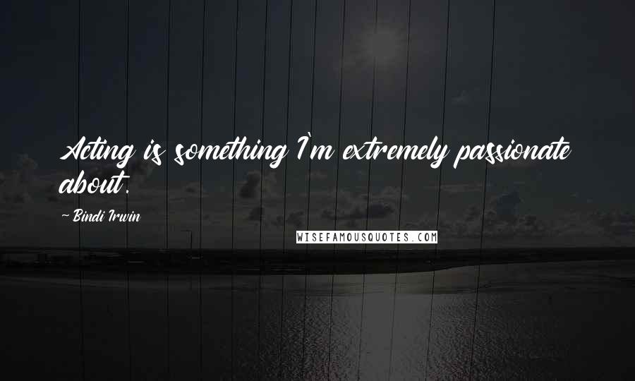 Bindi Irwin Quotes: Acting is something I'm extremely passionate about.