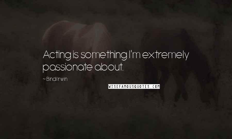 Bindi Irwin Quotes: Acting is something I'm extremely passionate about.