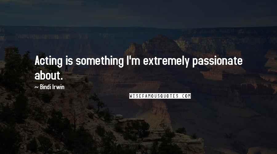 Bindi Irwin Quotes: Acting is something I'm extremely passionate about.