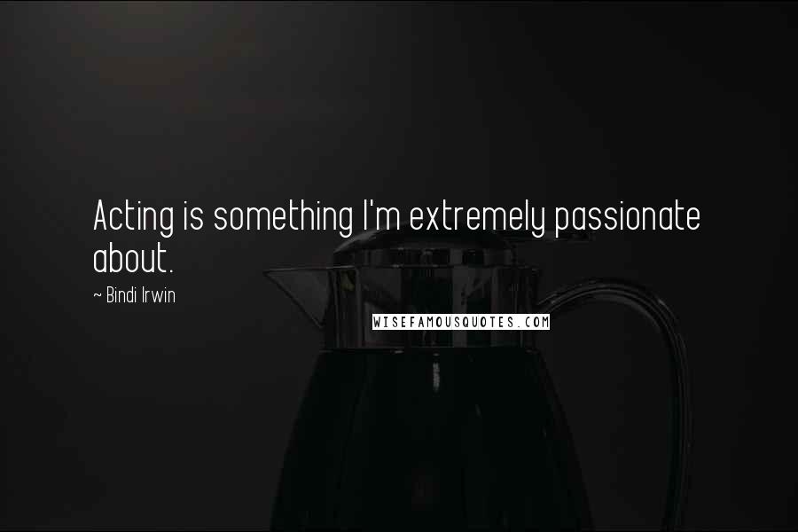 Bindi Irwin Quotes: Acting is something I'm extremely passionate about.