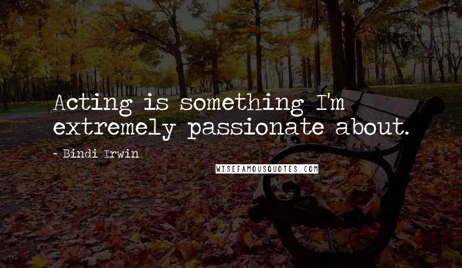 Bindi Irwin Quotes: Acting is something I'm extremely passionate about.
