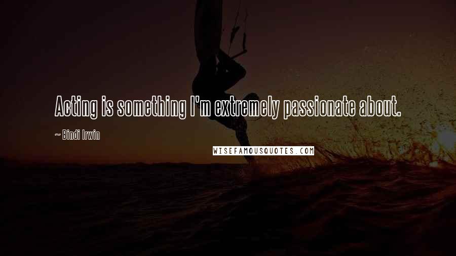 Bindi Irwin Quotes: Acting is something I'm extremely passionate about.