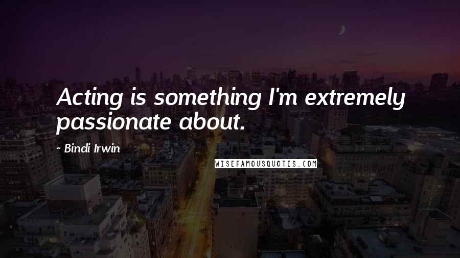 Bindi Irwin Quotes: Acting is something I'm extremely passionate about.