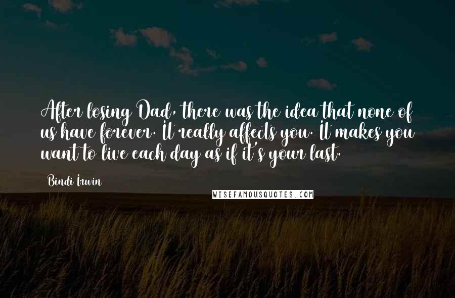 Bindi Irwin Quotes: After losing Dad, there was the idea that none of us have forever. It really affects you. It makes you want to live each day as if it's your last.