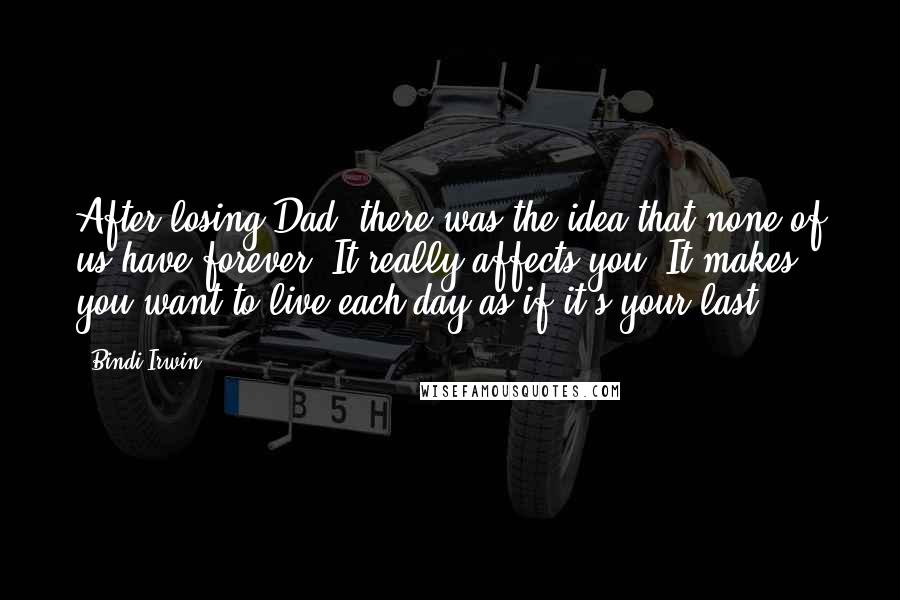 Bindi Irwin Quotes: After losing Dad, there was the idea that none of us have forever. It really affects you. It makes you want to live each day as if it's your last.