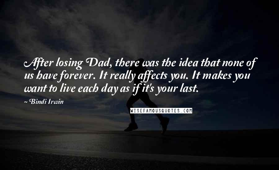 Bindi Irwin Quotes: After losing Dad, there was the idea that none of us have forever. It really affects you. It makes you want to live each day as if it's your last.