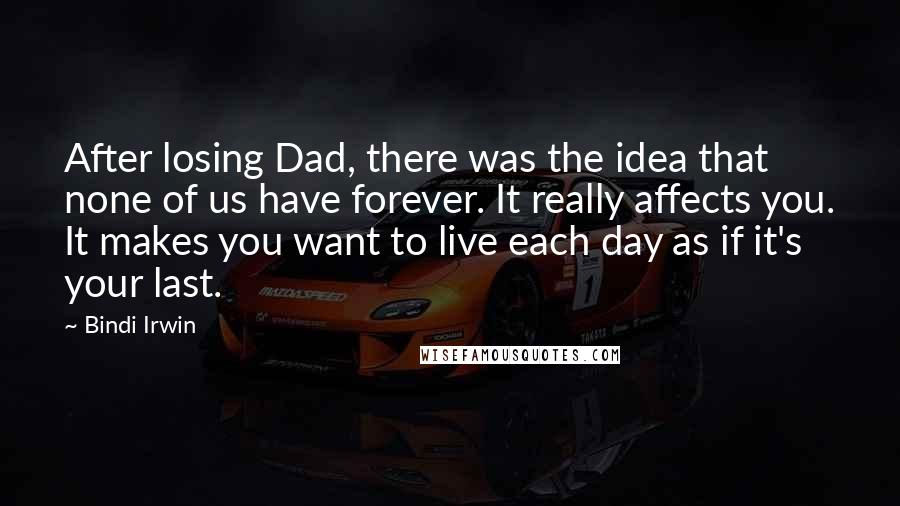 Bindi Irwin Quotes: After losing Dad, there was the idea that none of us have forever. It really affects you. It makes you want to live each day as if it's your last.