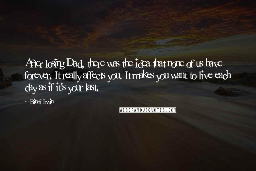 Bindi Irwin Quotes: After losing Dad, there was the idea that none of us have forever. It really affects you. It makes you want to live each day as if it's your last.