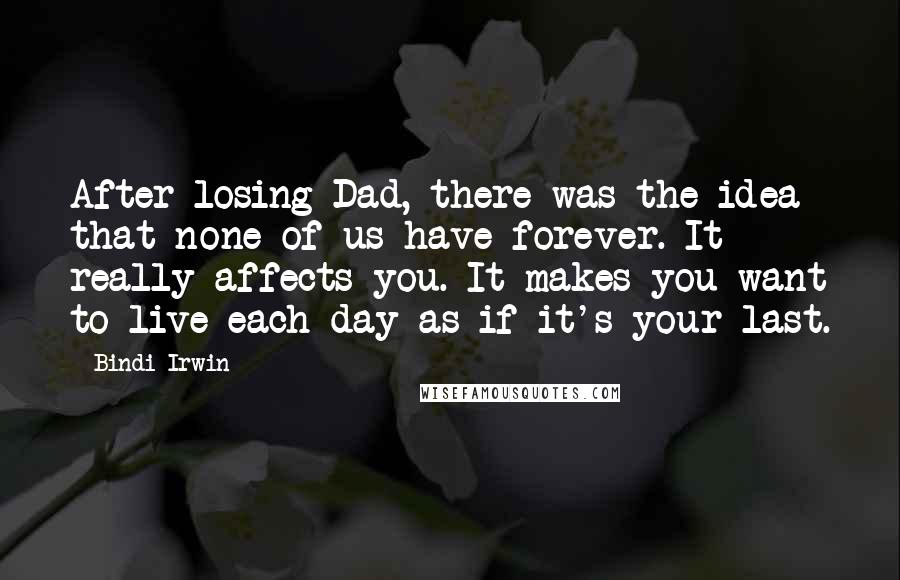 Bindi Irwin Quotes: After losing Dad, there was the idea that none of us have forever. It really affects you. It makes you want to live each day as if it's your last.