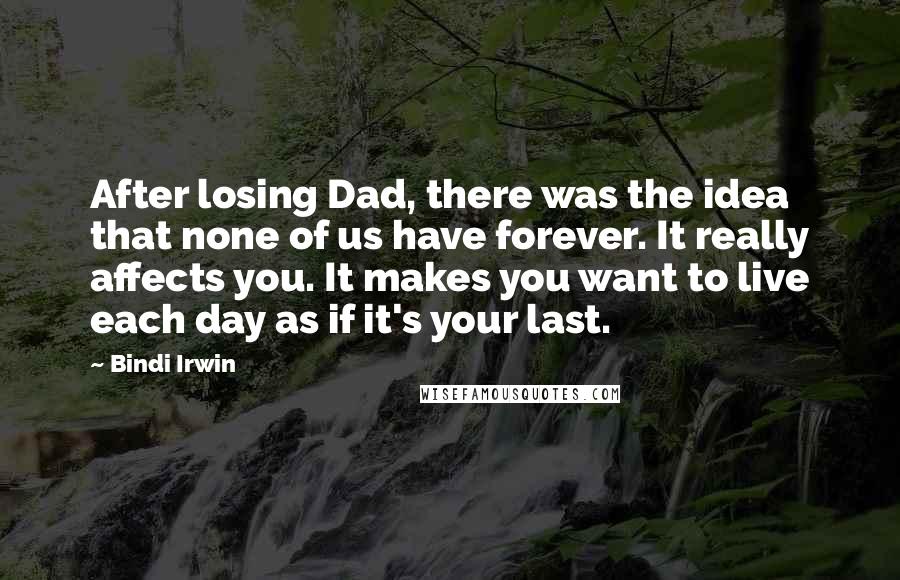 Bindi Irwin Quotes: After losing Dad, there was the idea that none of us have forever. It really affects you. It makes you want to live each day as if it's your last.