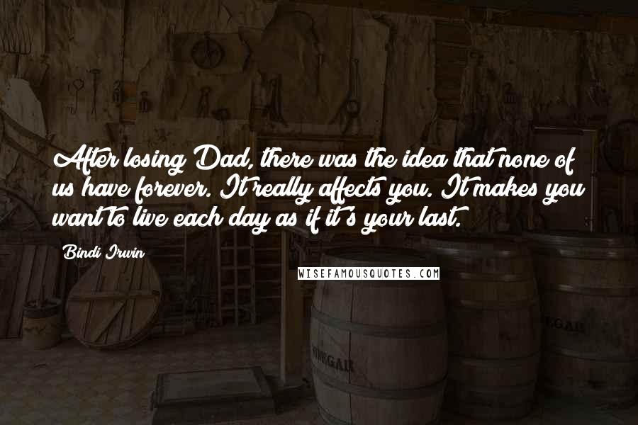 Bindi Irwin Quotes: After losing Dad, there was the idea that none of us have forever. It really affects you. It makes you want to live each day as if it's your last.