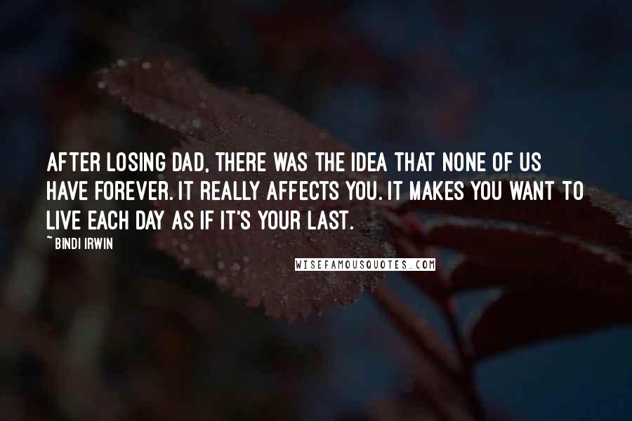 Bindi Irwin Quotes: After losing Dad, there was the idea that none of us have forever. It really affects you. It makes you want to live each day as if it's your last.