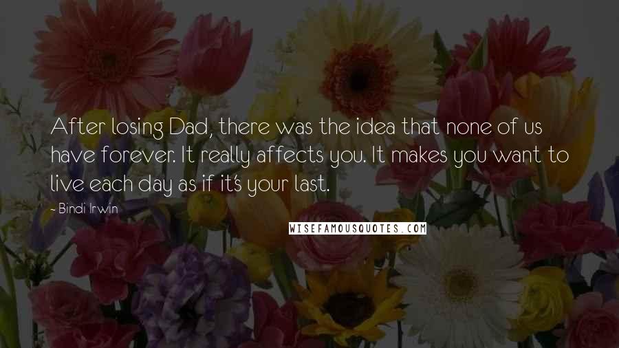 Bindi Irwin Quotes: After losing Dad, there was the idea that none of us have forever. It really affects you. It makes you want to live each day as if it's your last.