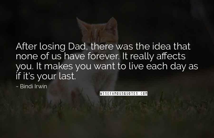 Bindi Irwin Quotes: After losing Dad, there was the idea that none of us have forever. It really affects you. It makes you want to live each day as if it's your last.