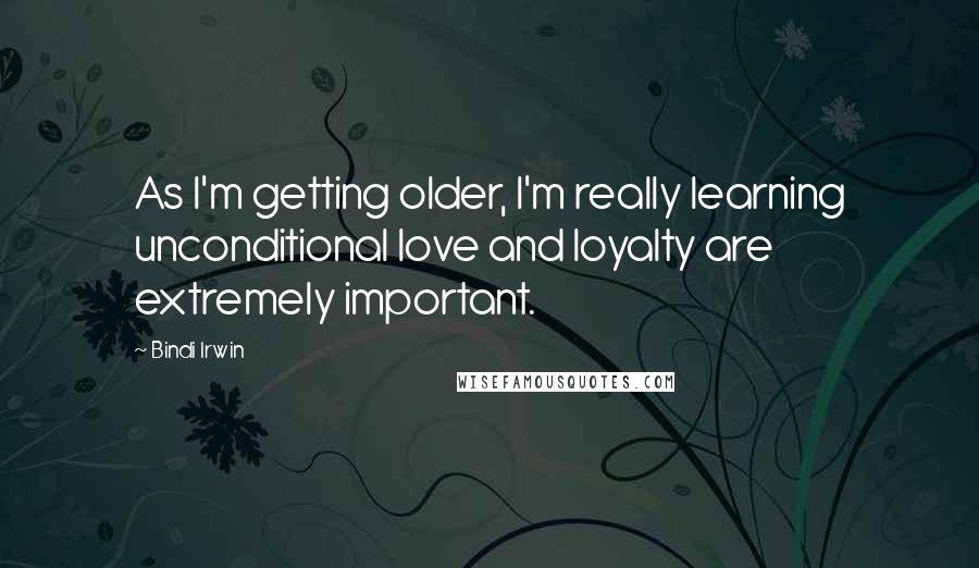 Bindi Irwin Quotes: As I'm getting older, I'm really learning unconditional love and loyalty are extremely important.