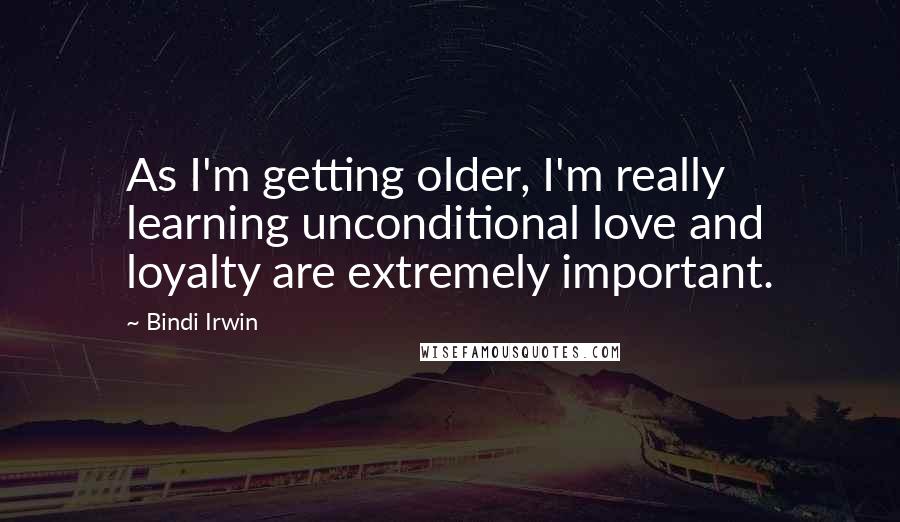 Bindi Irwin Quotes: As I'm getting older, I'm really learning unconditional love and loyalty are extremely important.