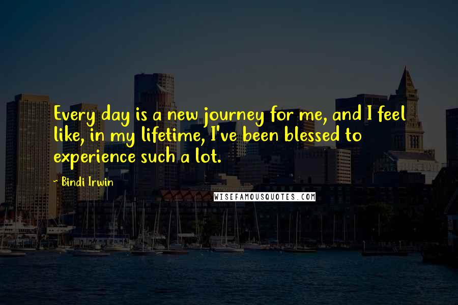 Bindi Irwin Quotes: Every day is a new journey for me, and I feel like, in my lifetime, I've been blessed to experience such a lot.
