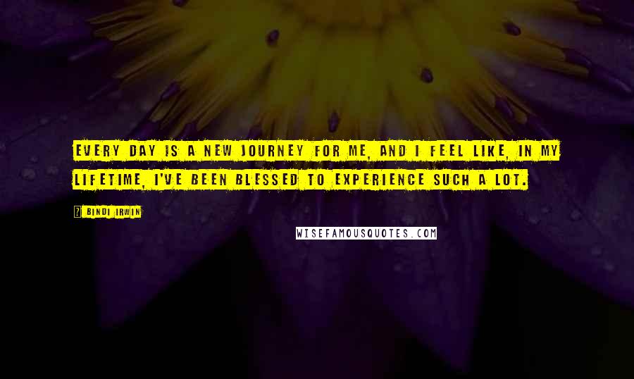 Bindi Irwin Quotes: Every day is a new journey for me, and I feel like, in my lifetime, I've been blessed to experience such a lot.