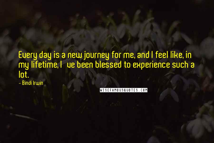 Bindi Irwin Quotes: Every day is a new journey for me, and I feel like, in my lifetime, I've been blessed to experience such a lot.