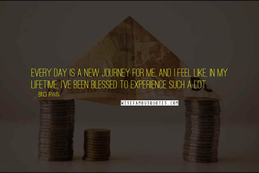 Bindi Irwin Quotes: Every day is a new journey for me, and I feel like, in my lifetime, I've been blessed to experience such a lot.