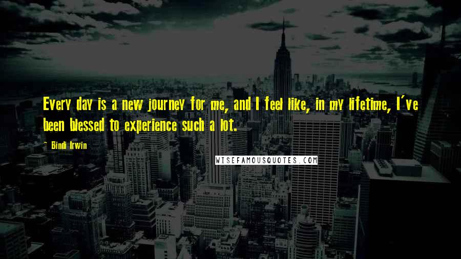 Bindi Irwin Quotes: Every day is a new journey for me, and I feel like, in my lifetime, I've been blessed to experience such a lot.