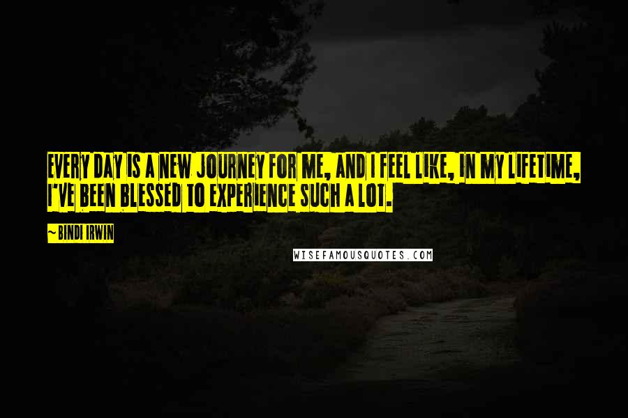 Bindi Irwin Quotes: Every day is a new journey for me, and I feel like, in my lifetime, I've been blessed to experience such a lot.