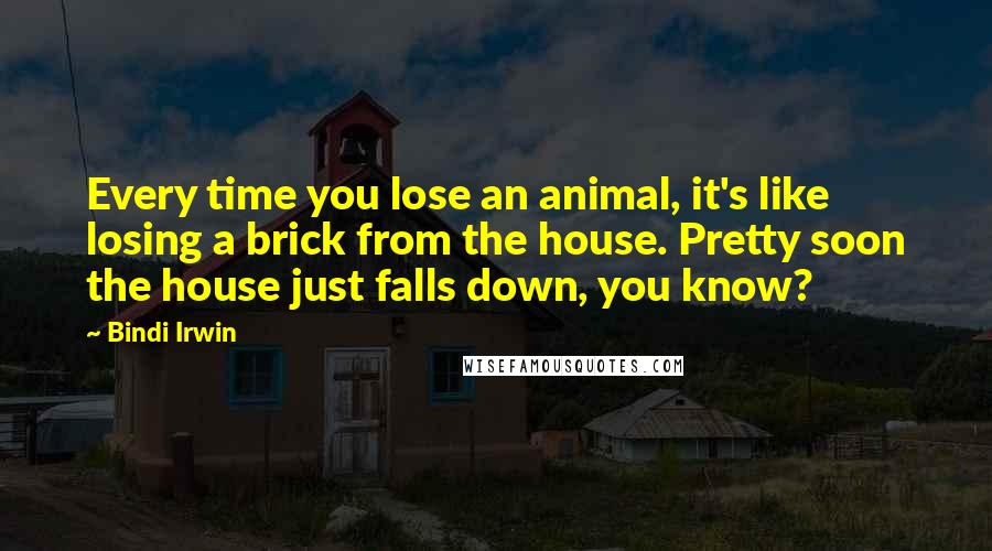 Bindi Irwin Quotes: Every time you lose an animal, it's like losing a brick from the house. Pretty soon the house just falls down, you know?
