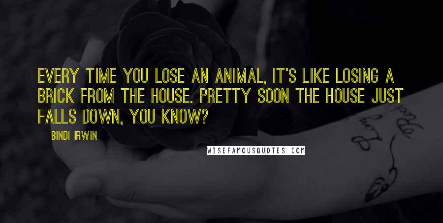 Bindi Irwin Quotes: Every time you lose an animal, it's like losing a brick from the house. Pretty soon the house just falls down, you know?