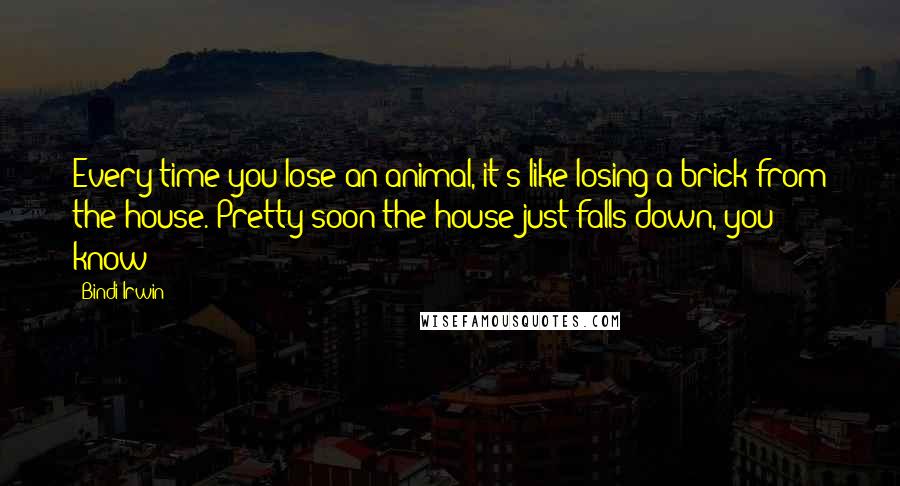 Bindi Irwin Quotes: Every time you lose an animal, it's like losing a brick from the house. Pretty soon the house just falls down, you know?