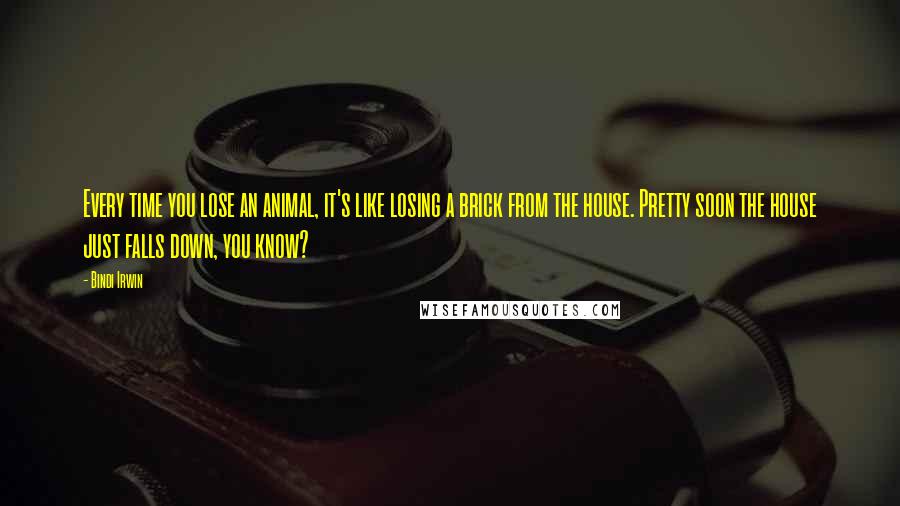 Bindi Irwin Quotes: Every time you lose an animal, it's like losing a brick from the house. Pretty soon the house just falls down, you know?
