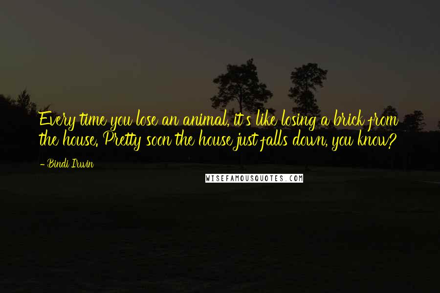Bindi Irwin Quotes: Every time you lose an animal, it's like losing a brick from the house. Pretty soon the house just falls down, you know?