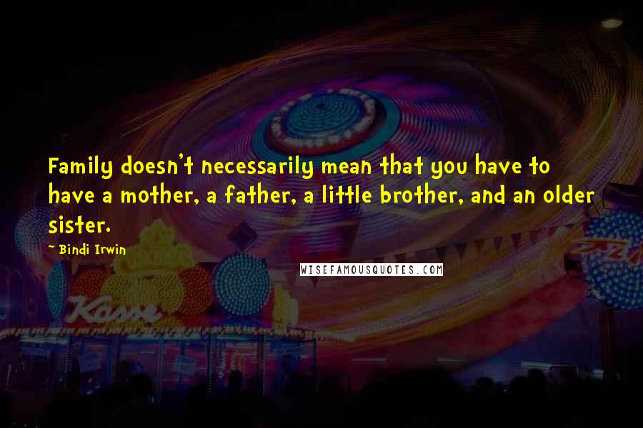 Bindi Irwin Quotes: Family doesn't necessarily mean that you have to have a mother, a father, a little brother, and an older sister.