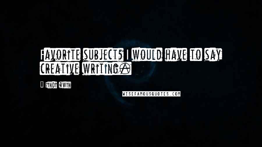 Bindi Irwin Quotes: Favorite subject? I would have to say creative writing.