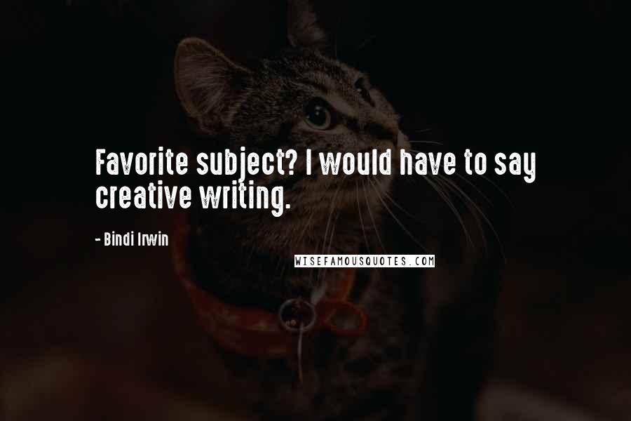 Bindi Irwin Quotes: Favorite subject? I would have to say creative writing.