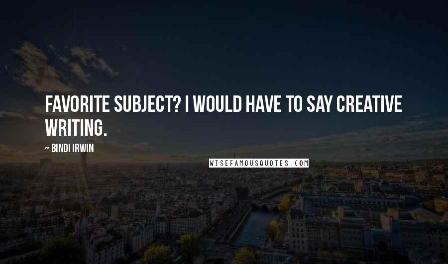 Bindi Irwin Quotes: Favorite subject? I would have to say creative writing.