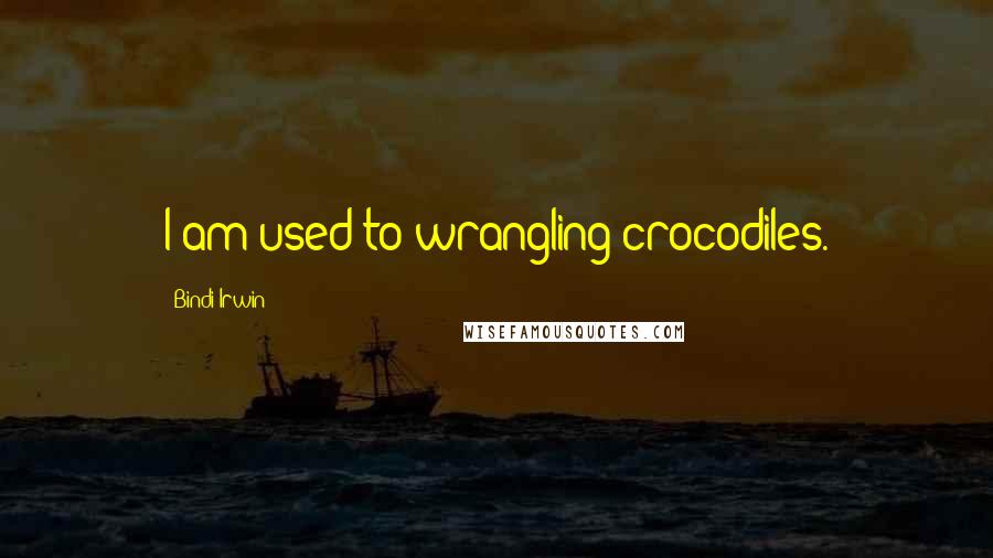 Bindi Irwin Quotes: I am used to wrangling crocodiles.