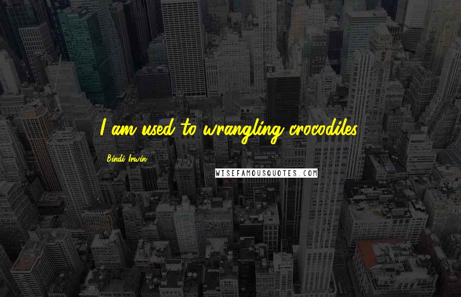 Bindi Irwin Quotes: I am used to wrangling crocodiles.