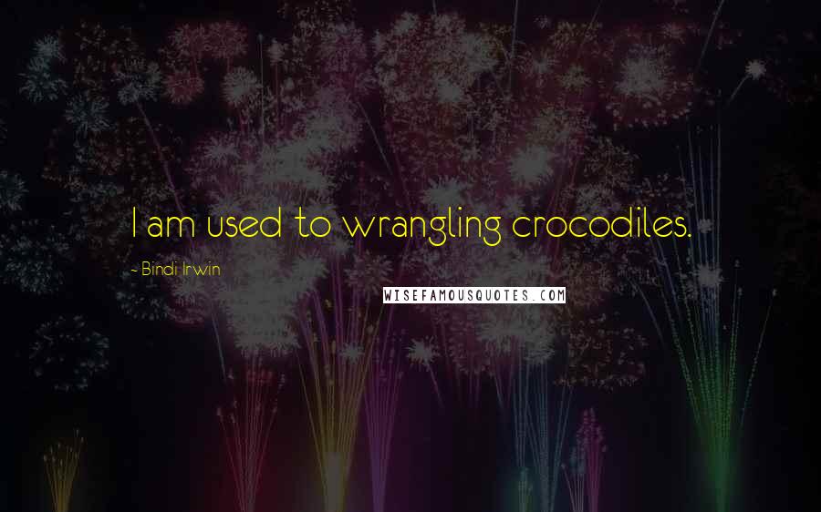 Bindi Irwin Quotes: I am used to wrangling crocodiles.