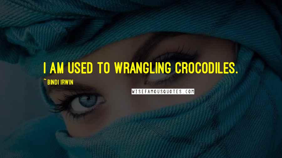 Bindi Irwin Quotes: I am used to wrangling crocodiles.