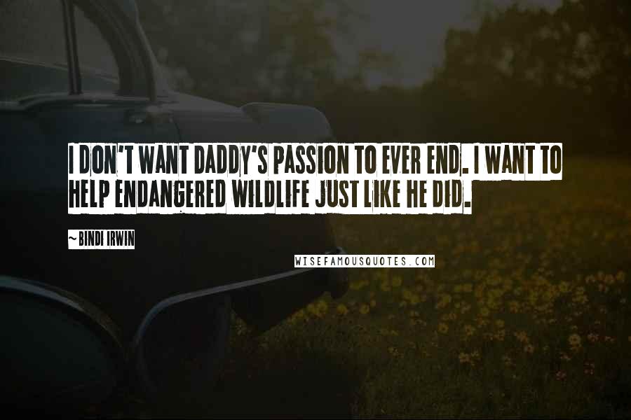 Bindi Irwin Quotes: I don't want Daddy's passion to ever end. I want to help endangered wildlife just like he did.