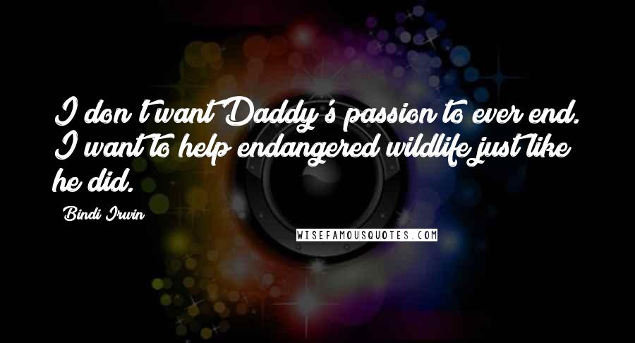 Bindi Irwin Quotes: I don't want Daddy's passion to ever end. I want to help endangered wildlife just like he did.