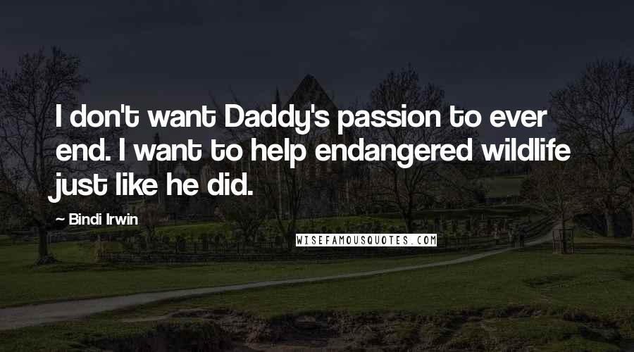 Bindi Irwin Quotes: I don't want Daddy's passion to ever end. I want to help endangered wildlife just like he did.