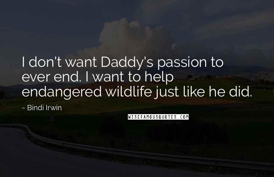 Bindi Irwin Quotes: I don't want Daddy's passion to ever end. I want to help endangered wildlife just like he did.