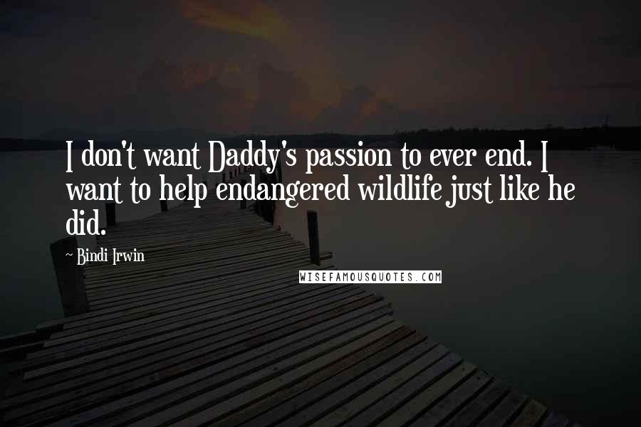 Bindi Irwin Quotes: I don't want Daddy's passion to ever end. I want to help endangered wildlife just like he did.