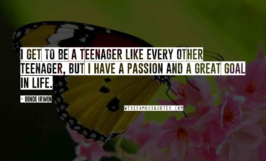 Bindi Irwin Quotes: I get to be a teenager like every other teenager, but I have a passion and a great goal in life.