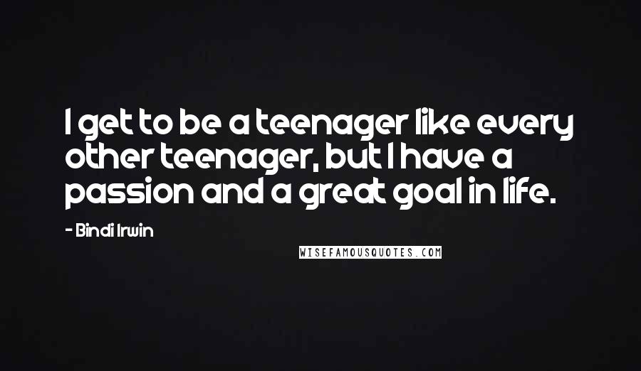 Bindi Irwin Quotes: I get to be a teenager like every other teenager, but I have a passion and a great goal in life.