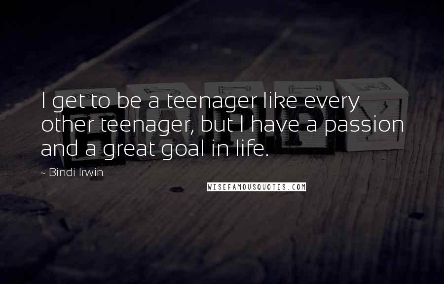 Bindi Irwin Quotes: I get to be a teenager like every other teenager, but I have a passion and a great goal in life.