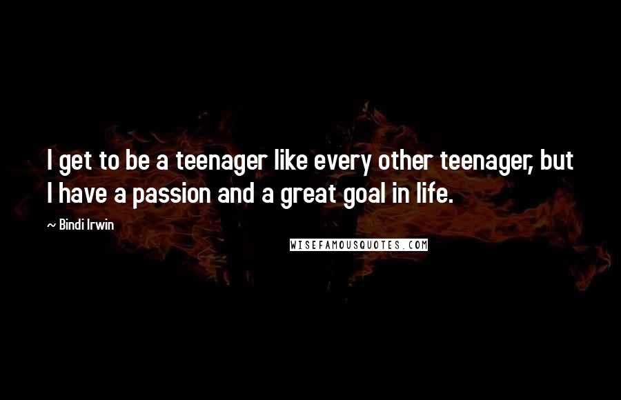 Bindi Irwin Quotes: I get to be a teenager like every other teenager, but I have a passion and a great goal in life.