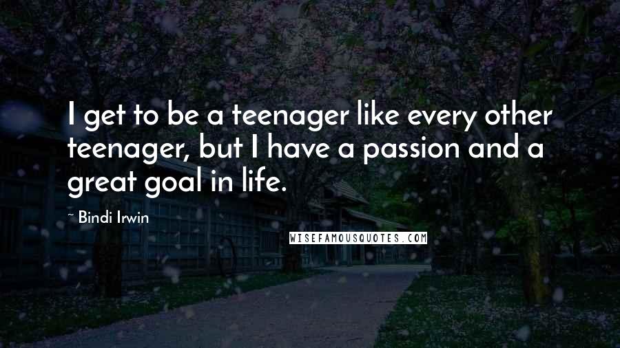 Bindi Irwin Quotes: I get to be a teenager like every other teenager, but I have a passion and a great goal in life.